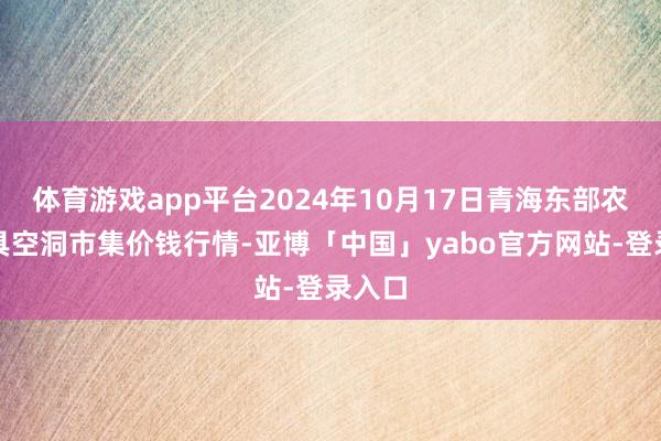 体育游戏app平台2024年10月17日青海东部农副家具空洞市集价钱行情-亚博「中国」yabo官方网站-登录入口