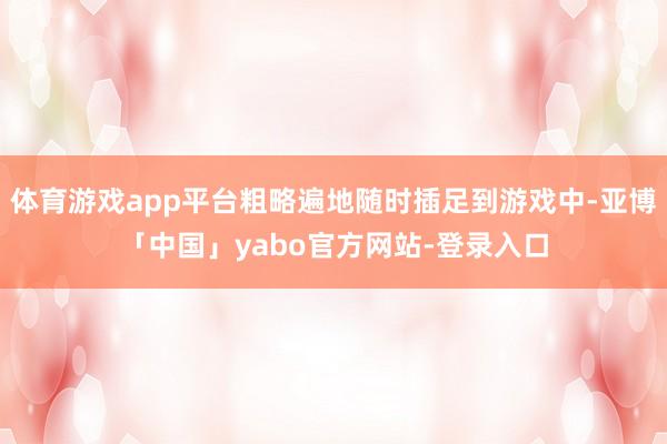 体育游戏app平台粗略遍地随时插足到游戏中-亚博「中国」yabo官方网站-登录入口