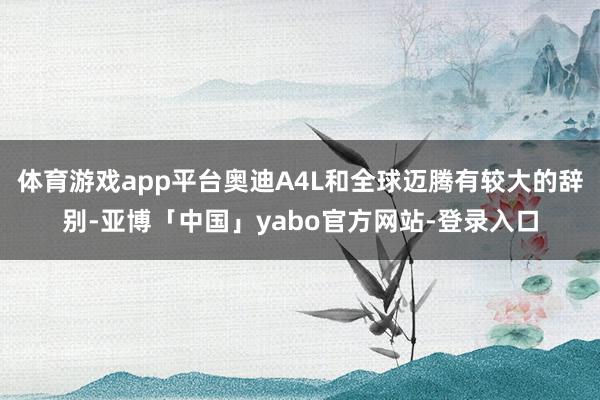 体育游戏app平台奥迪A4L和全球迈腾有较大的辞别-亚博「中国」yabo官方网站-登录入口