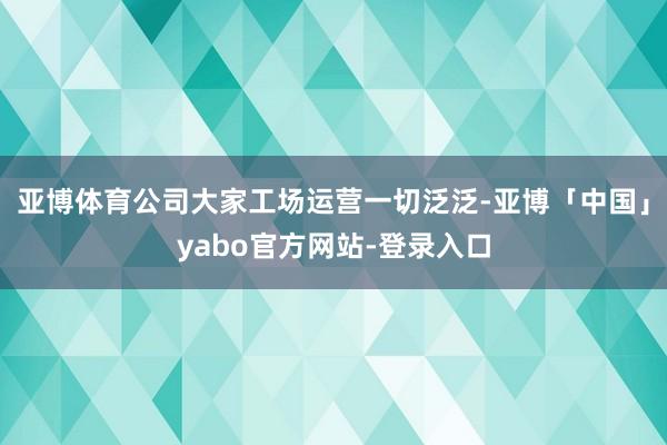 亚博体育公司大家工场运营一切泛泛-亚博「中国」yabo官方网站-登录入口