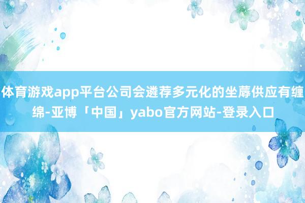 体育游戏app平台公司会遴荐多元化的坐蓐供应有缠绵-亚博「中国」yabo官方网站-登录入口