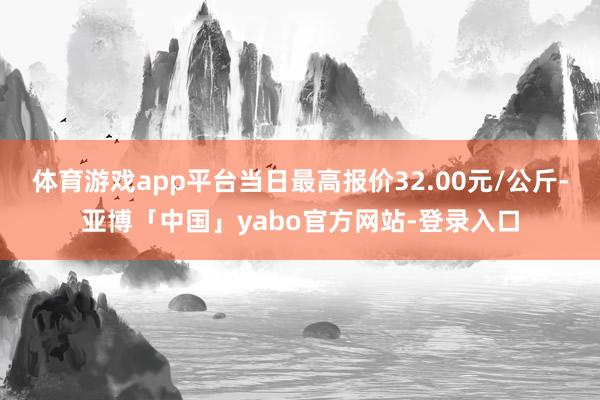 体育游戏app平台当日最高报价32.00元/公斤-亚博「中国」yabo官方网站-登录入口