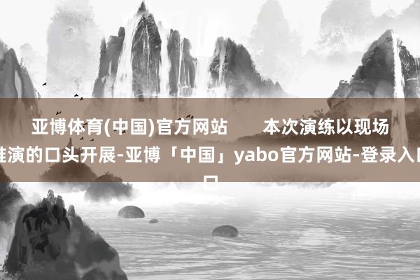 亚博体育(中国)官方网站       本次演练以现场推演的口头开展-亚博「中国」yabo官方网站-登录入口