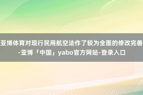 亚博体育对现行民用航空法作了较为全面的修改完善-亚博「中国」yabo官方网站-登录入口