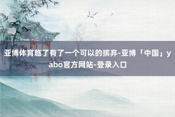 亚博体育临了有了一个可以的摈弃-亚博「中国」yabo官方网站-登录入口